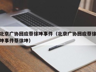 北京广协回应蔡徐坤事件（北京广协回应蔡徐坤事件蔡徐坤）