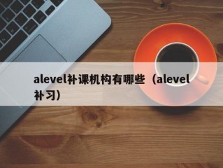 alevel补课机构有哪些（alevel补习）