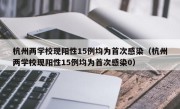 杭州两学校现阳性15例均为首次感染（杭州两学校现阳性15例均为首次感染0）