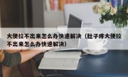 大便拉不出来怎么办快速解决（肚子疼大便拉不出来怎么办快速解决）