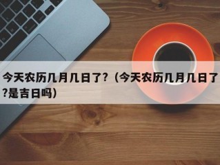 今天农历几月几日了?（今天农历几月几日了?是吉日吗）