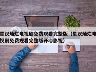 星汉灿烂电视剧免费观看完整版（星汉灿烂电视剧免费观看完整版开心影视）