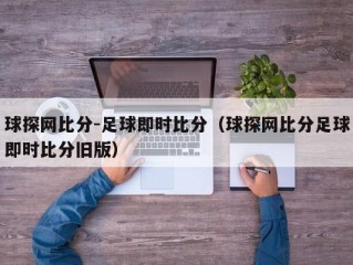 球探网比分-足球即时比分（球探网比分足球即时比分旧版）