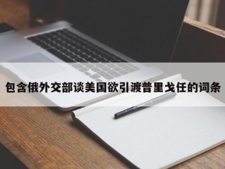 包含俄外交部谈美国欲引渡普里戈任的词条