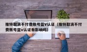 推特取消不付费账号蓝V认证（推特取消不付费账号蓝v认证有影响吗）