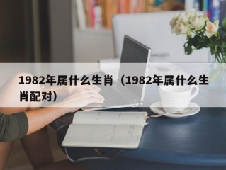 1982年属什么生肖（1982年属什么生肖配对）