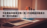 今日黄金价格多少钱一克（今日黄金价格多少钱一克999纯金）