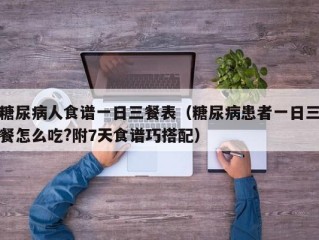 糖尿病人食谱一日三餐表（糖尿病患者一日三餐怎么吃?附7天食谱巧搭配）