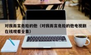 对我而言危险的他（对我而言危险的他电视剧在线观看全集）