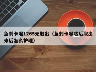 鱼刺卡喉1265元取出（鱼刺卡喉咙后取出来后怎么护理）