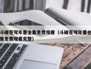 斗破苍穹年番全集免费观看（斗破苍穹年番全集免费观看完整）