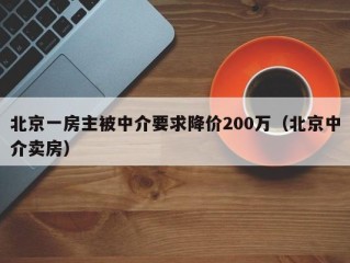 北京一房主被中介要求降价200万（北京中介卖房）