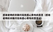 感谢老师的辛勤付出和悉心教导的意思（感谢老师的辛勤付出和悉心教导的意思话）