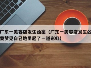 广东一美容店发生凶案（广东一美容店发生凶案梦见自己地里起了一道彩虹）