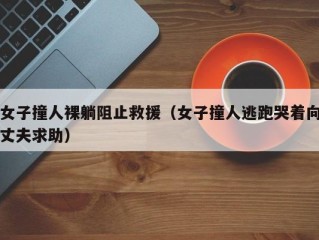 女子撞人裸躺阻止救援（女子撞人逃跑哭着向丈夫求助）