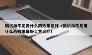 脑供血不足用什么药效果最好（脑供血不足用什么药效果最好土方治疗）