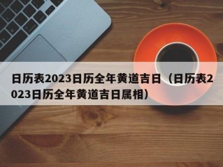 日历表2023日历全年黄道吉日（日历表2023日历全年黄道吉日属相）