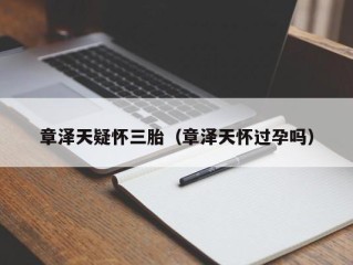 章泽天疑怀三胎（章泽天怀过孕吗）