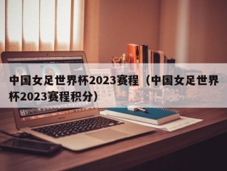 中国女足世界杯2023赛程（中国女足世界杯2023赛程积分）