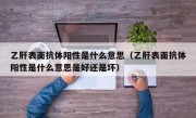 乙肝表面抗体阳性是什么意思（乙肝表面抗体阳性是什么意思是好还是坏）