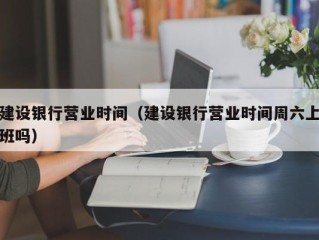 建设银行营业时间（建设银行营业时间周六上班吗）