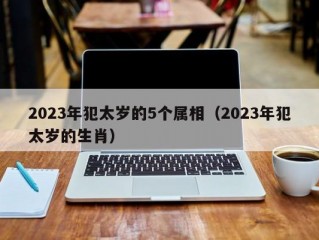 2023年犯太岁的5个属相（2023年犯太岁的生肖）