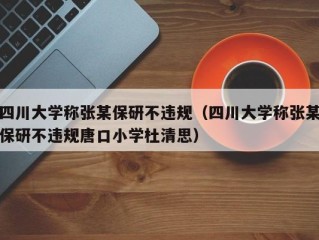 四川大学称张某保研不违规（四川大学称张某保研不违规唐口小学杜清思）