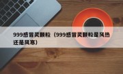 999感冒灵颗粒（999感冒灵颗粒是风热还是风寒）