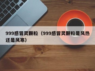 999感冒灵颗粒（999感冒灵颗粒是风热还是风寒）