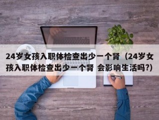 24岁女孩入职体检查出少一个肾（24岁女孩入职体检查出少一个肾 会影响生活吗?）