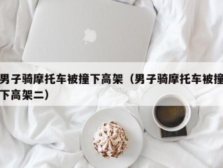 男子骑摩托车被撞下高架（男子骑摩托车被撞下高架二）