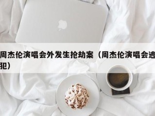 周杰伦演唱会外发生抢劫案（周杰伦演唱会逃犯）