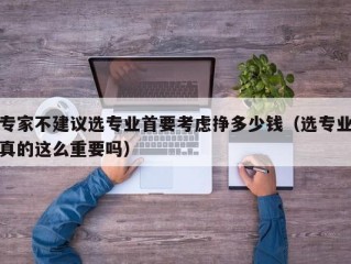 专家不建议选专业首要考虑挣多少钱（选专业真的这么重要吗）