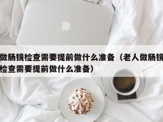 做肠镜检查需要提前做什么准备（老人做肠镜检查需要提前做什么准备）