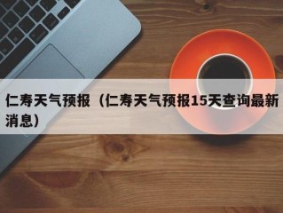 仁寿天气预报（仁寿天气预报15天查询最新消息）