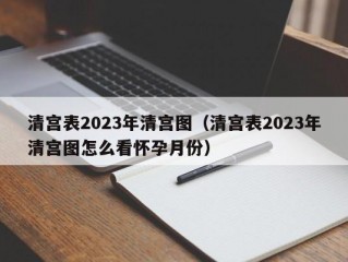 清宫表2023年清宫图（清宫表2023年清宫图怎么看怀孕月份）