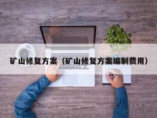 矿山修复方案（矿山修复方案编制费用）