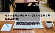 哈工大录取分数线2023（哈工大录取分数线2023河南）