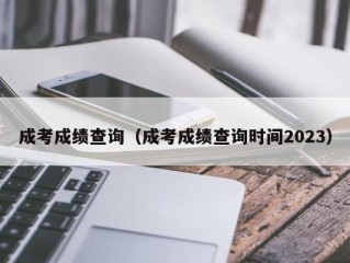 成考成绩查询（成考成绩查询时间2023）