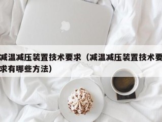 减温减压装置技术要求（减温减压装置技术要求有哪些方法）