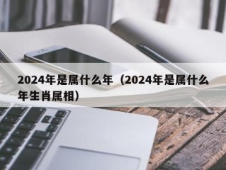 2024年是属什么年（2024年是属什么年生肖属相）