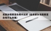 皮肤补胶原蛋白用什么好（给皮肤补充胶原蛋白有什么效果）