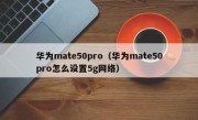 华为mate50pro（华为mate50pro怎么设置5g网络）