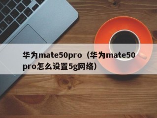 华为mate50pro（华为mate50pro怎么设置5g网络）