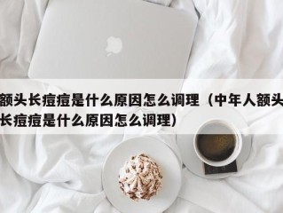 额头长痘痘是什么原因怎么调理（中年人额头长痘痘是什么原因怎么调理）