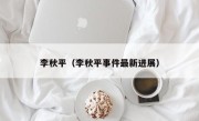 李秋平（李秋平事件最新进展）