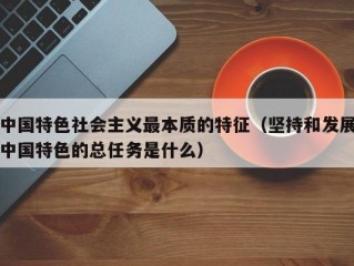 中国特色社会主义最本质的特征（坚持和发展中国特色的总任务是什么）