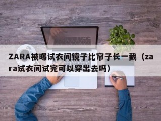 ZARA被曝试衣间镜子比帘子长一截（zara试衣间试完可以穿出去吗）