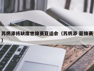 苏炳添将缺席世锦赛亚运会（苏炳添 亚锦赛）