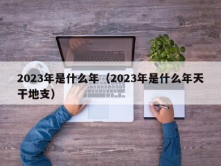 2023年是什么年（2023年是什么年天干地支）